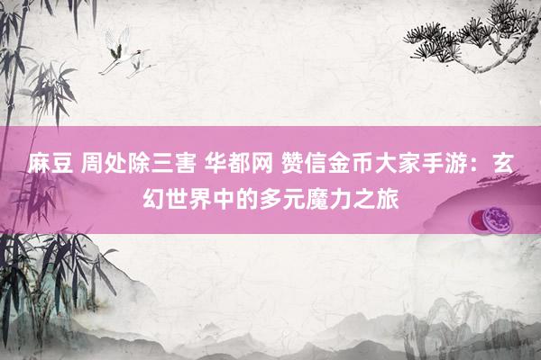 麻豆 周处除三害 华都网 赞信金币大家手游：玄幻世界中的多元魔力之旅