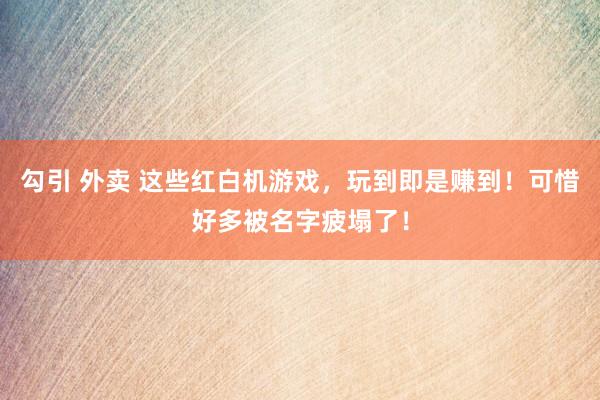勾引 外卖 这些红白机游戏，玩到即是赚到！可惜好多被名字疲塌了！