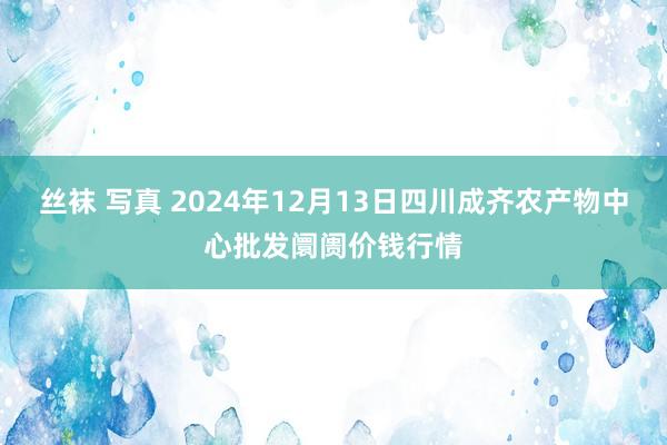 丝袜 写真 2024年12月13日四川成齐农产物中心批发阛阓价钱行情