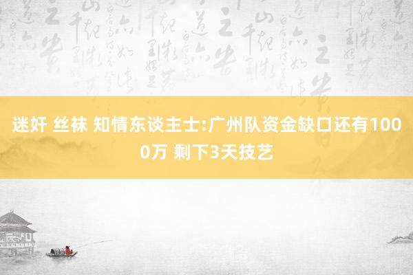 迷奸 丝袜 知情东谈主士:广州队资金缺口还有1000万 剩下3天技艺