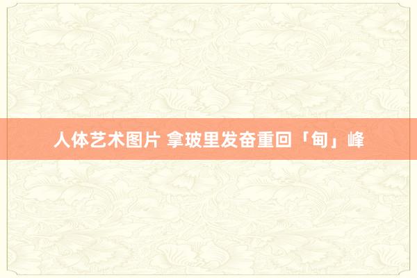 人体艺术图片 拿玻里发奋重回「甸」峰
