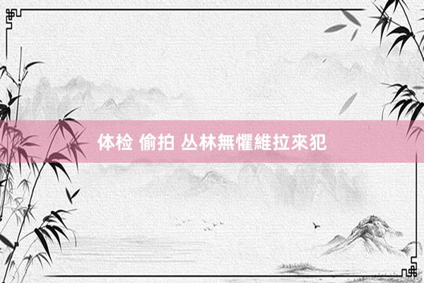 体检 偷拍 丛林無懼維拉來犯