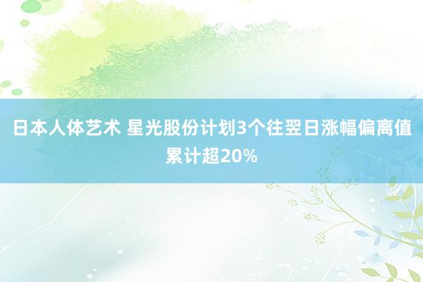 日本人体艺术 星光股份计划3个往翌日涨幅偏离值累计超20%