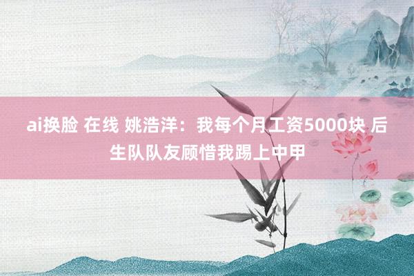 ai换脸 在线 姚浩洋：我每个月工资5000块 后生队队友顾惜我踢上中甲