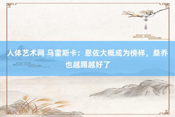 人体艺术网 马雷斯卡：恩佐大概成为榜样，桑乔也越踢越好了
