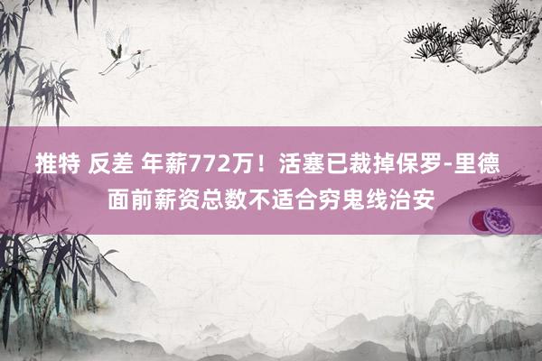 推特 反差 年薪772万！活塞已裁掉保罗-里德 面前薪资总数不适合穷鬼线治安