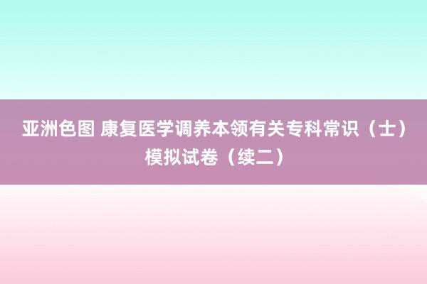 亚洲色图 康复医学调养本领有关专科常识（士）模拟试卷（续二）