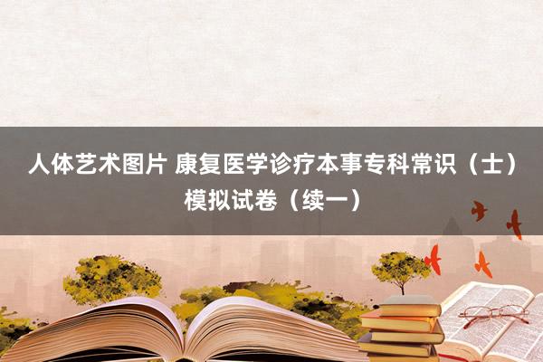 人体艺术图片 康复医学诊疗本事专科常识（士）模拟试卷（续一）