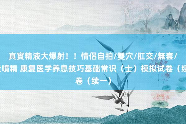 真實精液大爆射！！情侶自拍/雙穴/肛交/無套/大量噴精 康复医学养息技巧基础常识（士）模拟试卷（续一）