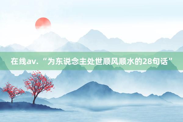 在线av. “为东说念主处世顺风顺水的28句话”