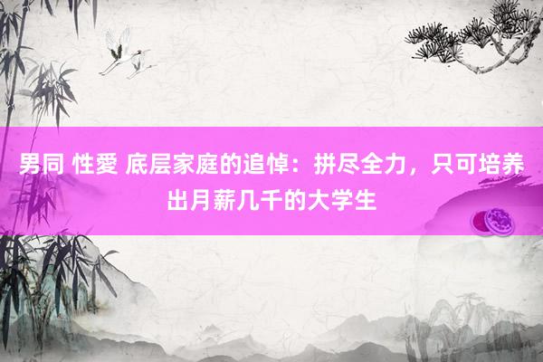 男同 性愛 底层家庭的追悼：拼尽全力，只可培养出月薪几千的大学生