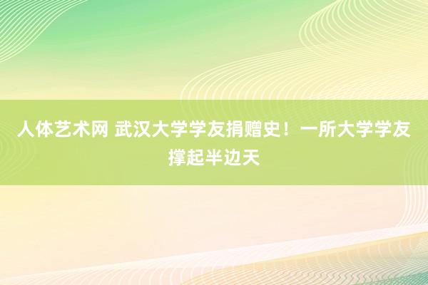 人体艺术网 武汉大学学友捐赠史！一所大学学友撑起半边天