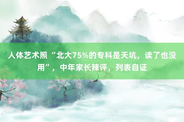 人体艺术照 “北大75%的专科是天坑，读了也没用”，中年家长辣评，列表自证
