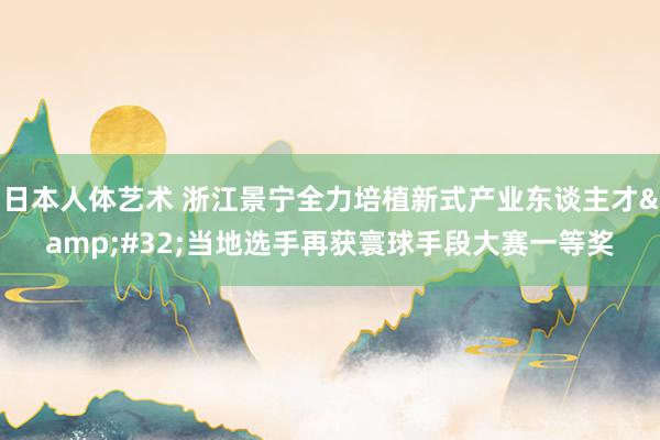 日本人体艺术 浙江景宁全力培植新式产业东谈主才&#32;当地选手再获寰球手段大赛一等奖