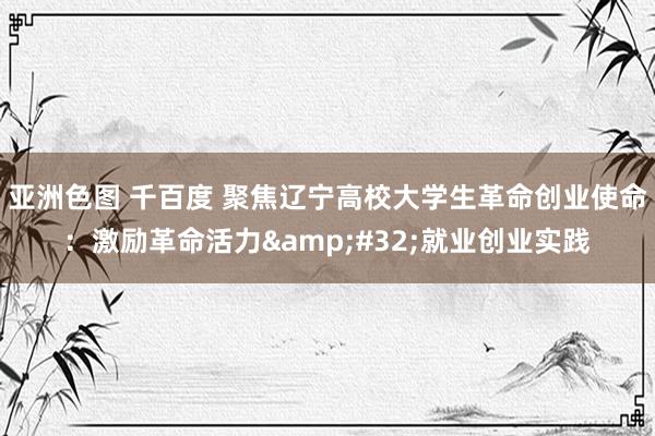 亚洲色图 千百度 聚焦辽宁高校大学生革命创业使命：激励革命活力&#32;就业创业实践