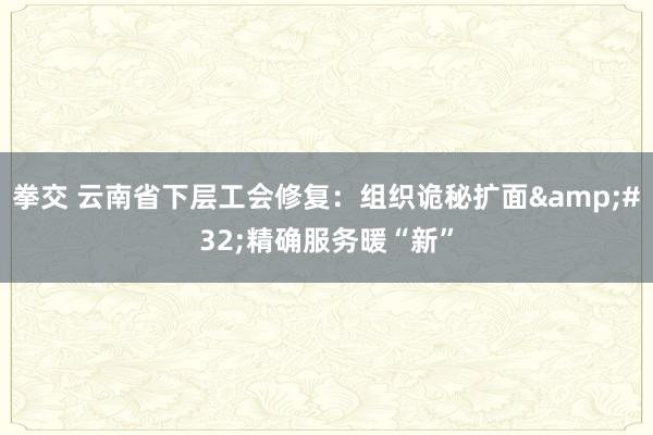 拳交 云南省下层工会修复：组织诡秘扩面&#32;精确服务暖“新”