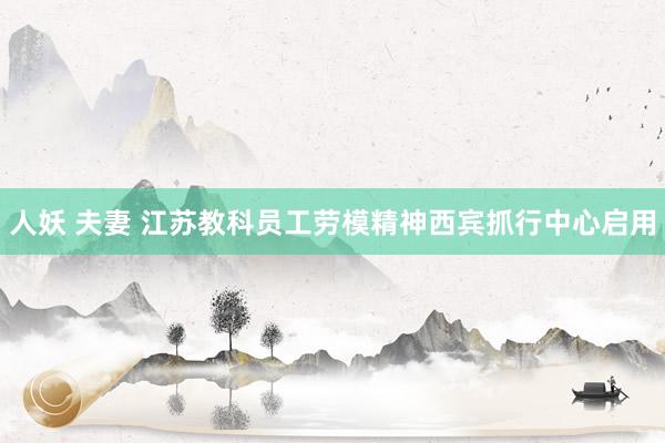 人妖 夫妻 江苏教科员工劳模精神西宾抓行中心启用