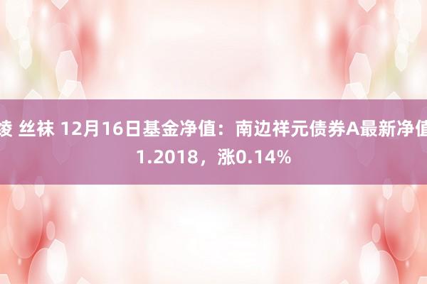 绫 丝袜 12月16日基金净值：南边祥元债券A最新净值1.2018，涨0.14%