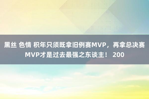 黑丝 色情 积年只须既拿旧例赛MVP，再拿总决赛MVP才是过去最强之东谈主！ 200