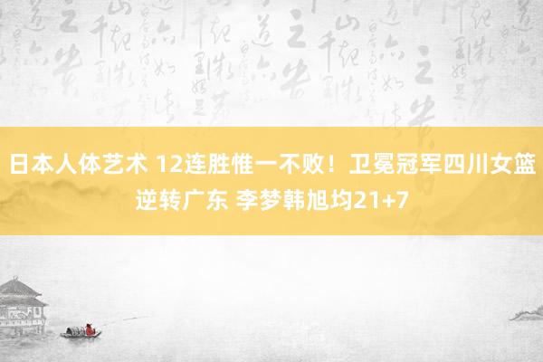 日本人体艺术 12连胜惟一不败！卫冕冠军四川女篮逆转广东 李梦韩旭均21+7