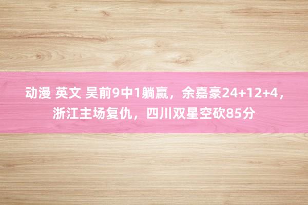动漫 英文 吴前9中1躺赢，余嘉豪24+12+4，浙江主场复仇，四川双星空砍85分