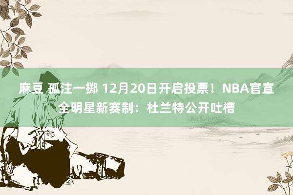 麻豆 孤注一掷 12月20日开启投票！NBA官宣全明星新赛制：杜兰特公开吐槽