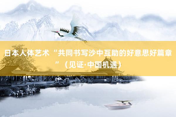 日本人体艺术 “共同书写沙中互助的好意思好篇章”（见证·中国机遇）