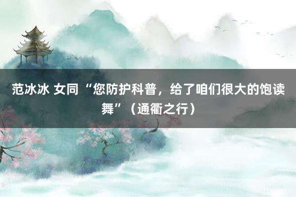 范冰冰 女同 “您防护科普，给了咱们很大的饱读舞”（通衢之行）