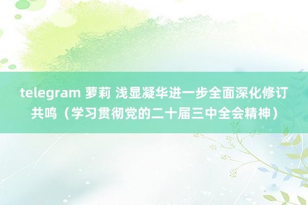 telegram 萝莉 浅显凝华进一步全面深化修订共鸣（学习贯彻党的二十届三中全会精神）