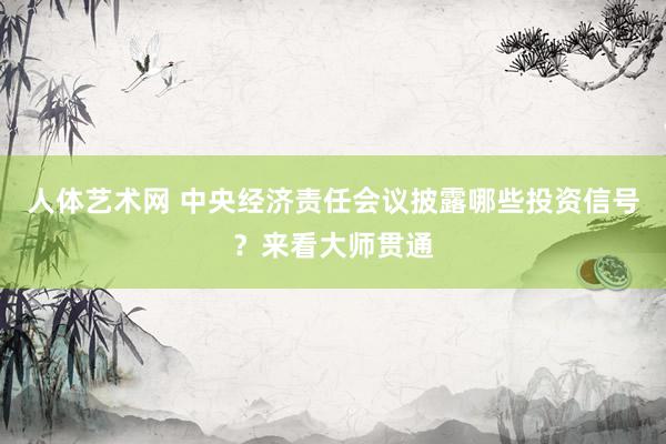 人体艺术网 中央经济责任会议披露哪些投资信号？来看大师贯通