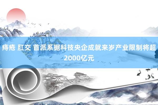 痔疮 肛交 首派系据科技央企成就来岁产业限制将超2000亿元