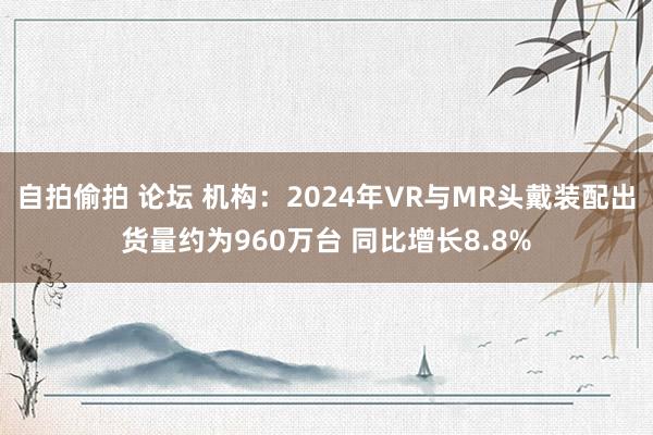 自拍偷拍 论坛 机构：2024年VR与MR头戴装配出货量约为960万台 同比增长8.8%