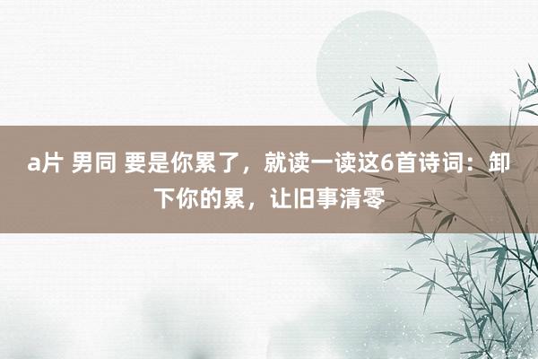 a片 男同 要是你累了，就读一读这6首诗词：卸下你的累，让旧事清零