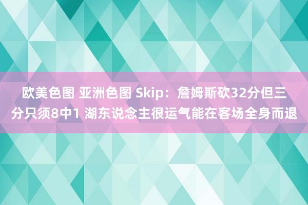 欧美色图 亚洲色图 Skip：詹姆斯砍32分但三分只须8中1 湖东说念主很运气能在客场全身而退
