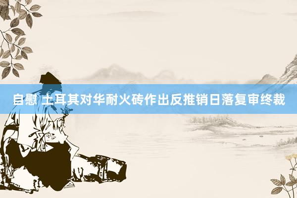 自慰 土耳其对华耐火砖作出反推销日落复审终裁