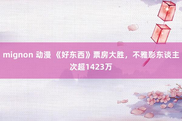 mignon 动漫 《好东西》票房大胜，不雅影东谈主次超1423万
