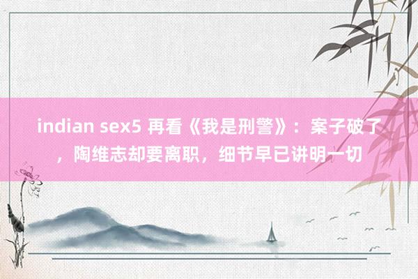 indian sex5 再看《我是刑警》：案子破了，陶维志却要离职，细节早已讲明一切