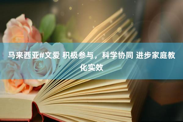 马来西亚#文爱 积极参与，科学协同 进步家庭教化实效