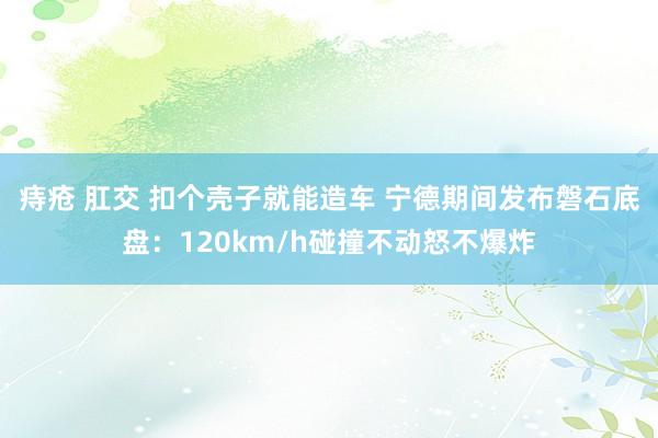 痔疮 肛交 扣个壳子就能造车 宁德期间发布磐石底盘：120km/h碰撞不动怒不爆炸