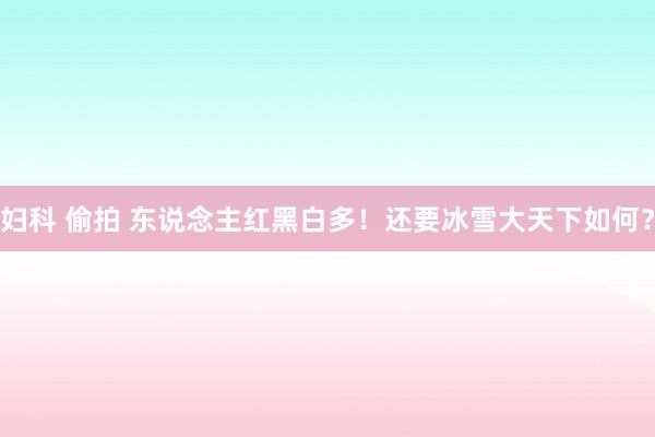 妇科 偷拍 东说念主红黑白多！还要冰雪大天下如何？