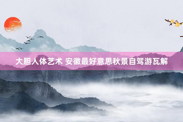 大胆人体艺术 安徽最好意思秋景自驾游瓦解