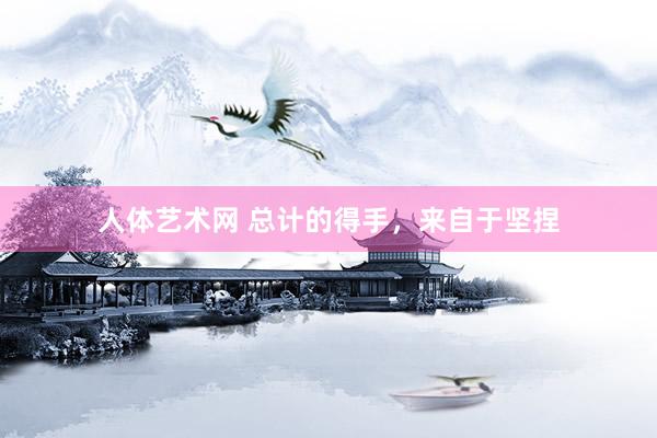人体艺术网 总计的得手，来自于坚捏