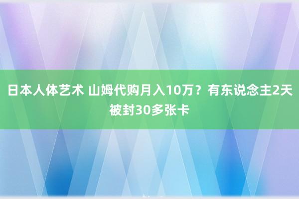 日本人体艺术 山姆代购月入10万？有东说念主2天被封30多张卡