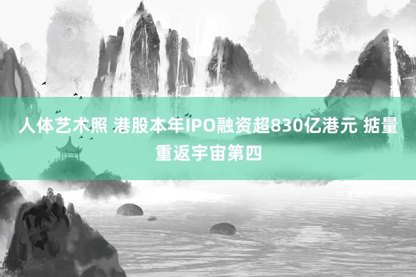 人体艺术照 港股本年IPO融资超830亿港元 掂量重返宇宙第四