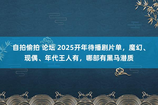 自拍偷拍 论坛 2025开年待播剧片单，魔幻、现偶、年代王人有，哪部有黑马潜质