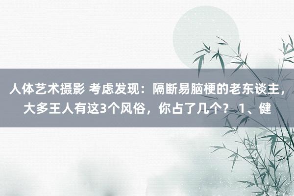 人体艺术摄影 考虑发现：隔断易脑梗的老东谈主，大多王人有这3个风俗，你占了几个？ 1、健