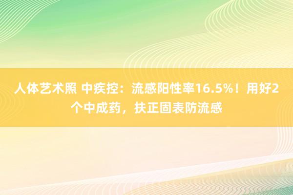 人体艺术照 中疾控：流感阳性率16.5%！用好2个中成药，扶正固表防流感