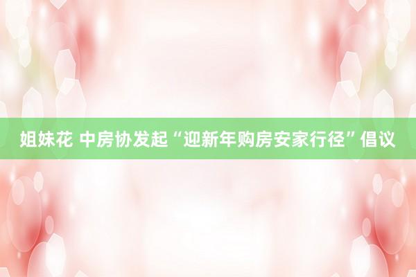 姐妹花 中房协发起“迎新年购房安家行径”倡议