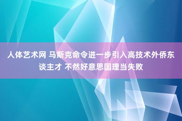 人体艺术网 马斯克命令进一步引入高技术外侨东谈主才 不然好意思国理当失败