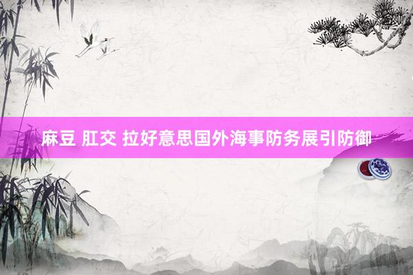 麻豆 肛交 拉好意思国外海事防务展引防御